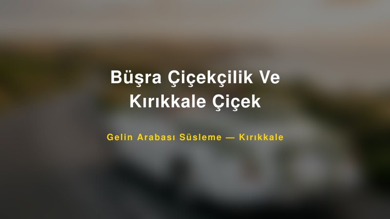 Büşra Çiçekçilik Ve Kırıkkale Çiçek Gelin Arabası Süsleme Fiyatları — 1